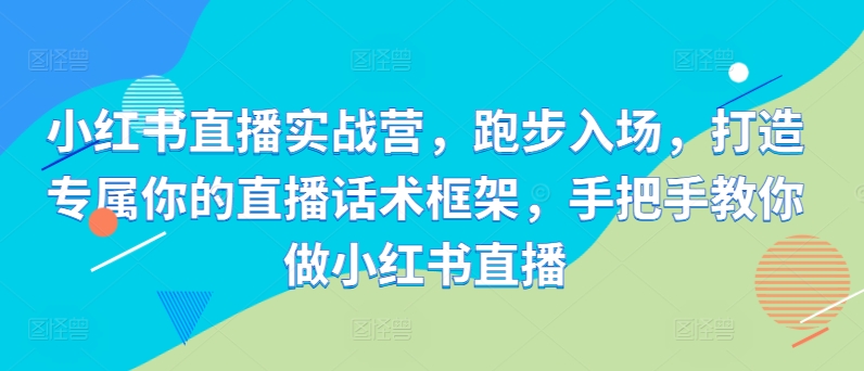 小红书直播实战营，跑步入场，打造专属你的直播话术框架，手把手教你做小红书直播-89网创