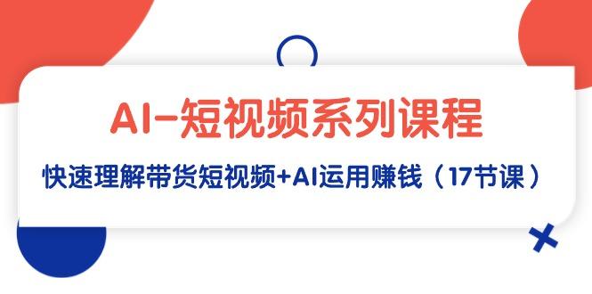 (9315期)AI-短视频系列课程，快速理解带货短视频+AI运用赚钱(17节课)-89网创