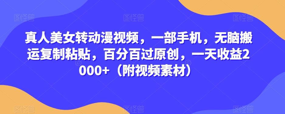 真人美女转动漫视频，一部手机，无脑搬运复制粘贴，百分百过原创，一天收益2000+（附视频素材）【揭秘】-89网创