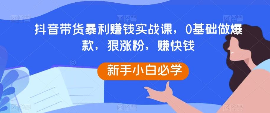 抖音带货暴利赚钱实战课，0基础做爆款，狠涨粉，赚快钱-89网创