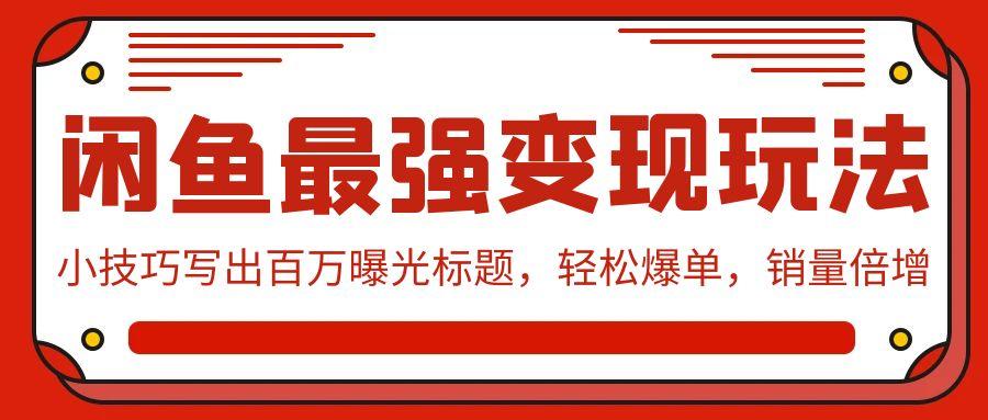 (9606期)闲鱼最强变现玩法：小技巧写出百万曝光标题，轻松爆单，销量倍增-89网创
