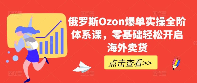 俄罗斯Ozon爆单实操全阶体系课，零基础轻松开启海外卖货-89网创