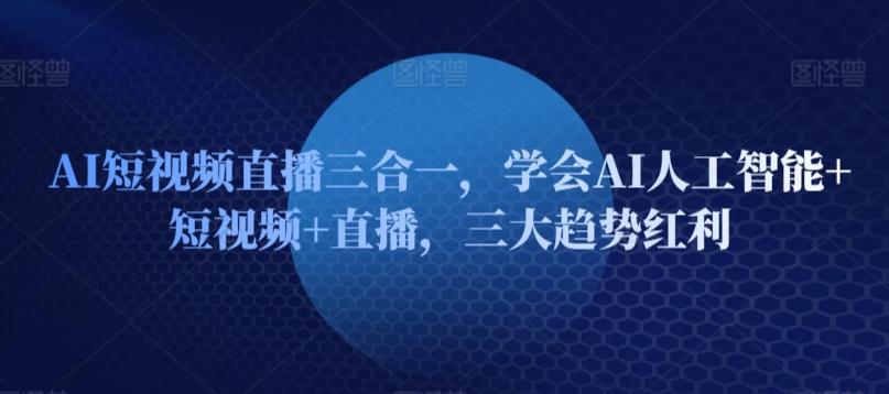 AI短视频直播三合一，学会AI人工智能+短视频+直播，三大趋势红利-89网创