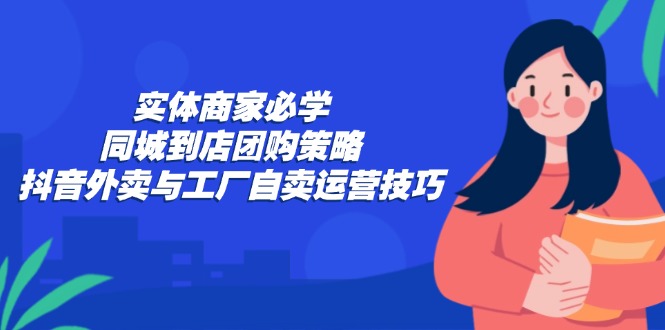 实体商家必学：同城到店团购策略：抖音外卖与工厂自卖运营技巧-89网创