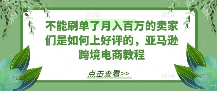 不能刷单了月入百万的卖家们是如何上好评的，亚马逊跨境电商教程-89网创