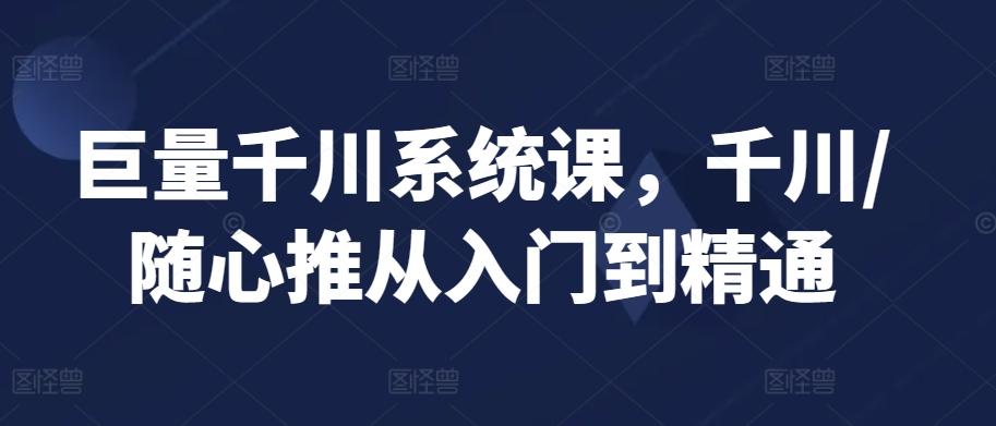 巨量千川系统课，千川/随心推从入门到精通-89网创