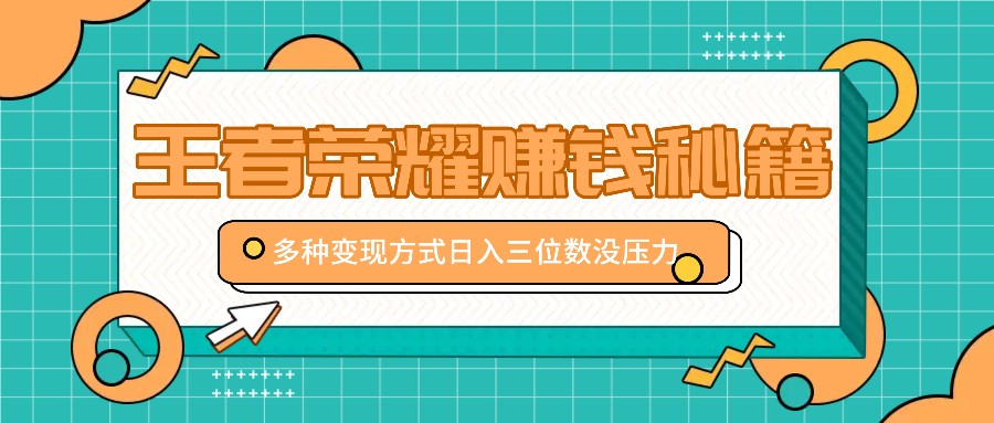 王者荣耀赚钱秘籍，多种变现方式，日入三位数没压力【附送资料】-89网创