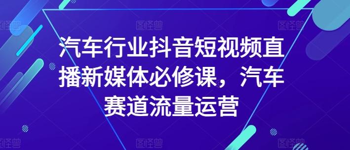 汽车行业抖音短视频直播新媒体必修课，汽车赛道流量运营-89网创