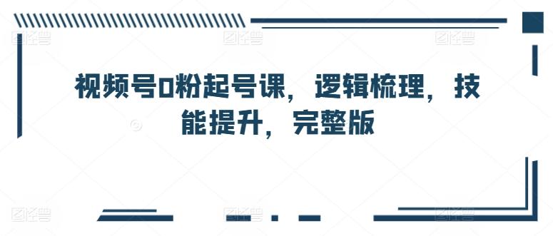 视频号0粉起号课，逻辑梳理，技能提升，完整版-89网创