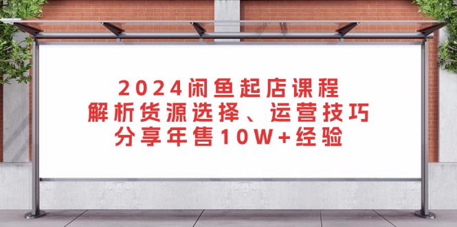 2024闲鱼起店课程：解析货源选择、运营技巧，分享年售10W+经验-89网创