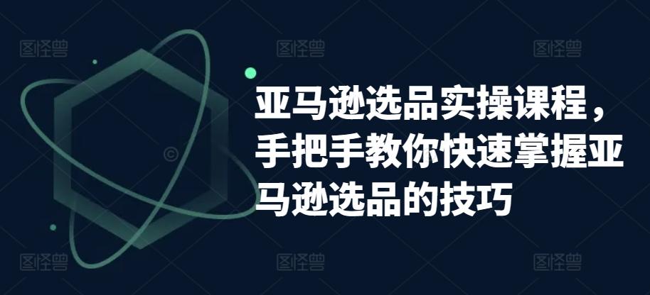 亚马逊选品实操课程，手把手教你快速掌握亚马逊选品的技巧-89网创