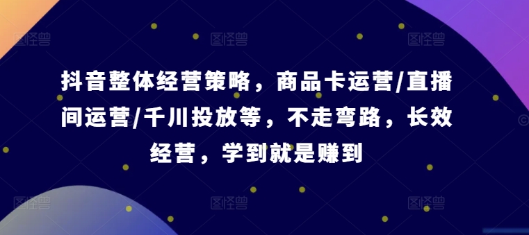 抖音整体经营策略，商品卡运营/直播间运营/千川投放等，不走弯路，学到就是赚到【录音】-89网创