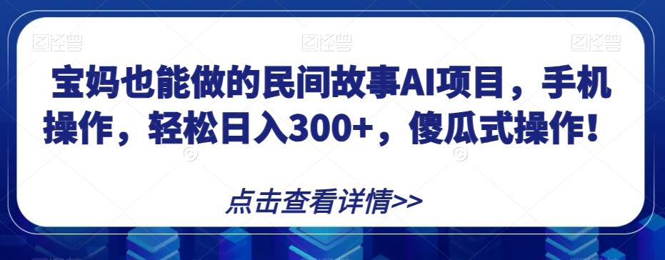 宝妈也能做的民间故事AI项目，手机操作，轻松日入300+，傻瓜式操作！【揭秘】-89网创