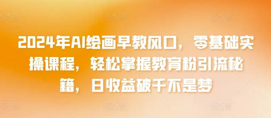 2024年AI绘画早教风口，零基础实操课程，轻松掌握教育粉引流秘籍，日收益破千不是梦【揭秘】-89网创
