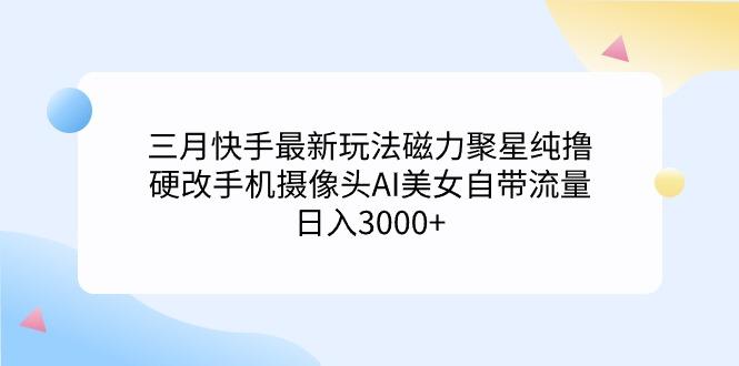 (9247期)三月快手最新玩法磁力聚星纯撸，硬改手机摄像头AI美女自带流量日入3000+…-89网创