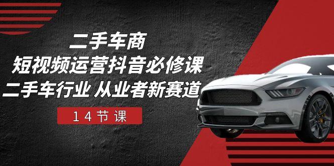 二手车商 短视频运营 抖音必修课，二手车行业 从业者新赛道(14节课-89网创