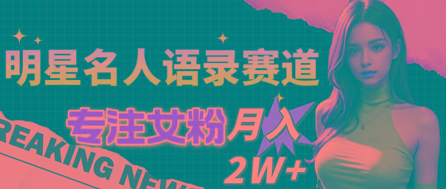 明星名人语录赛道全新升级玩法，专注女粉，月入2W＋(教程+1303G素材-89网创