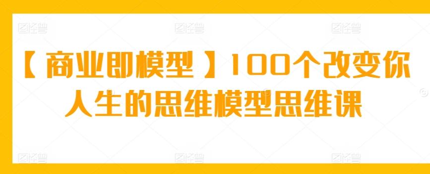 【商业即模型】100个改变你人生的思维模型思维课-89网创