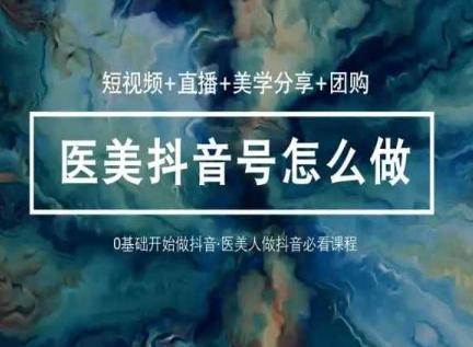 玩转医美抖音短视频与直播，36堂网课学逻辑(短视频+直播+美学分享+团购)-89网创