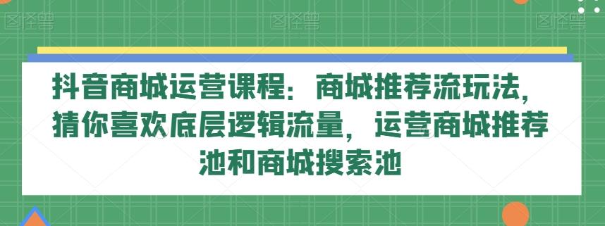 抖音商城运营课程：商城推荐流玩法，猜你喜欢底层逻辑流量，运营商城推荐池和商城搜索池-89网创