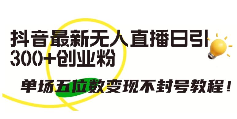 抖音最新无人直播日引300+创业粉，单场五位数变现不封号教程【揭秘】-89网创