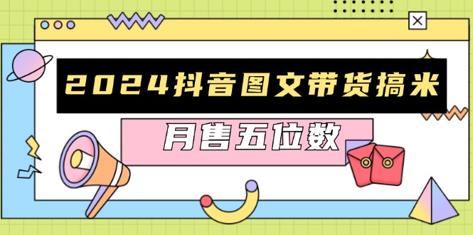 2024抖音图文带货搞米：快速起号与破播放方法，助力销量飙升，月售五位数-89网创