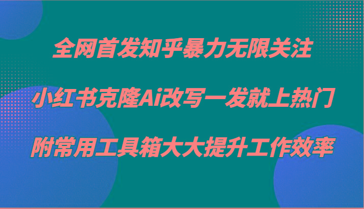 知乎暴力无限关注，小红书克隆Ai改写一发就上热门，附常用工具箱大大提升工作效率-89网创
