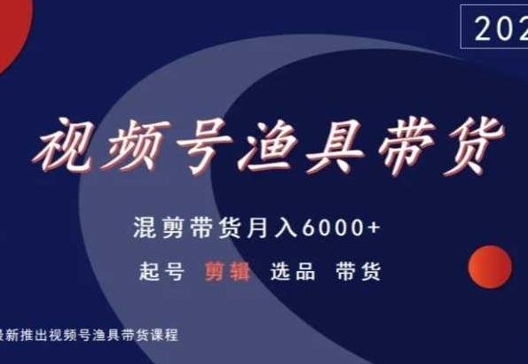 视频号渔具带货，混剪带货月入6000+，起号剪辑选品带货-89网创