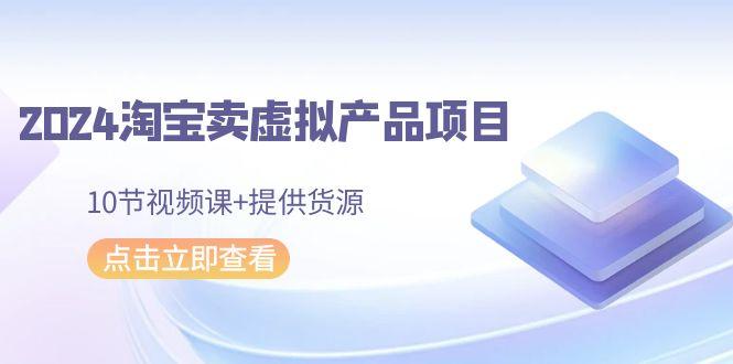2024淘宝卖虚拟产品项目，10节视频课+提供货源-89网创