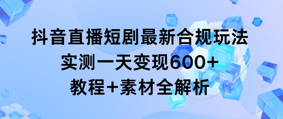 抖音直播短剧最新合规玩法，实测一天变现600+，教程+素材全解析-89网创