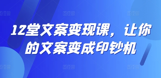 12堂文案变现课，让你的文案变成印钞机-89网创