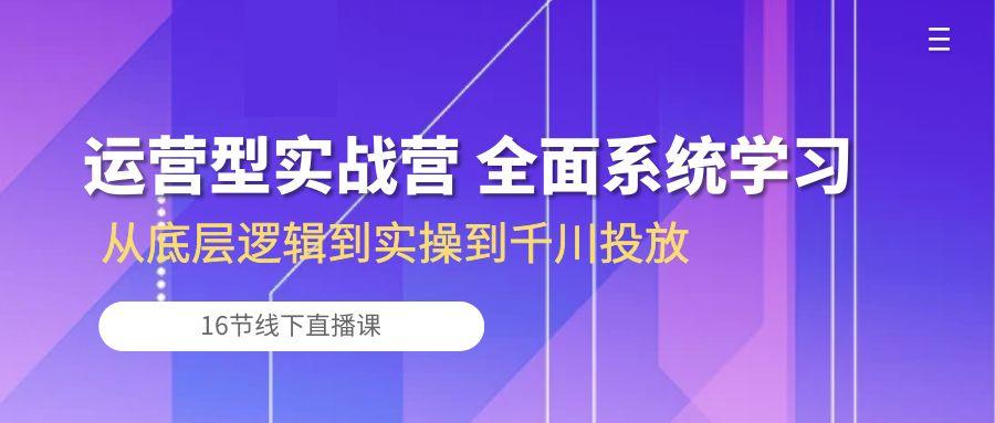运营型实战营 全面系统学习-从底层逻辑到实操到千川投放(16节线下直播课-89网创