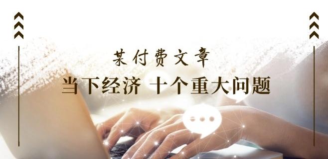 某付费文章《当下经济 十个重大问题》覆盖了大家关心的全部经济类话题-89网创