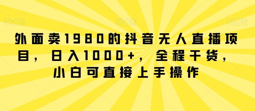 外面卖1980的抖音无人直播项目，日入1000+，全程干货，小白可直接上手操作【揭秘】-89网创