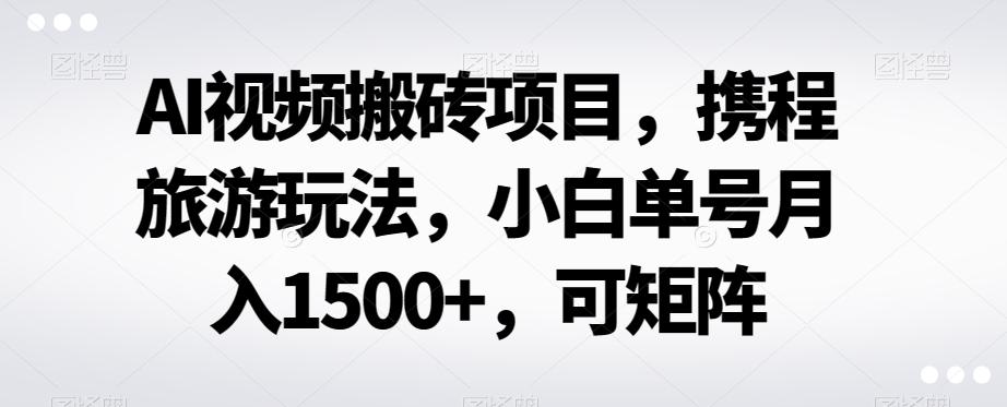 AI视频搬砖项目，携程旅游玩法，小白单号月入1500+，可矩阵-89网创