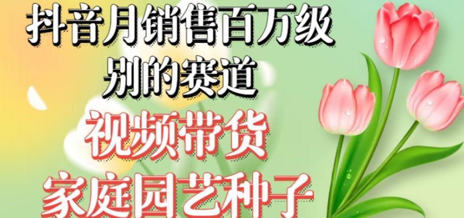 抖音月销售百万级别的赛道，视频带货家庭园艺种子，无需实拍小白可做-89网创