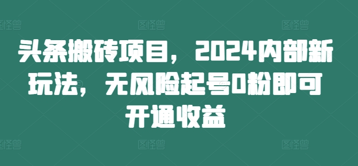 头条搬砖项目，2024内部新玩法，无风险起号0粉即可开通收益-89网创