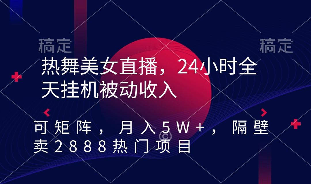 热舞美女直播，24小时全天挂机被动收入，可矩阵 月入5W+隔壁卖2888热门项目-89网创