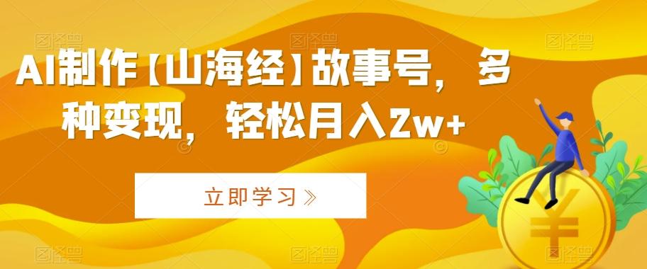 AI制作【山海经】故事号，多种变现，轻松月入2w+【揭秘】-89网创
