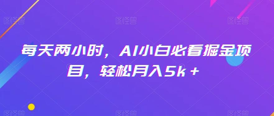 每天两小时，AI小白必看掘金项目，轻松月入5k＋-89网创