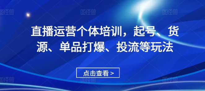 直播运营个体培训，起号、货源、单品打爆、投流等玩法-89网创