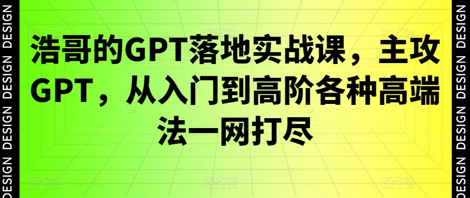浩哥的GPT落地实战课，主攻GPT，从入门到高阶各种高端法一网打尽-89网创
