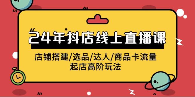 (9812期)2024年抖店线上直播课，店铺搭建/选品/达人/商品卡流量/起店高阶玩法-89网创