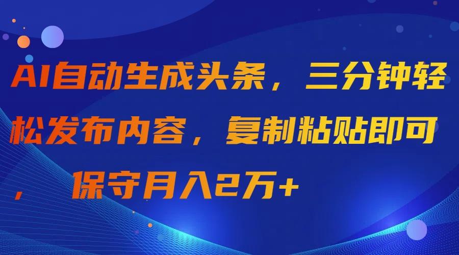 (9811期)AI自动生成头条，三分钟轻松发布内容，复制粘贴即可， 保守月入2万+-89网创