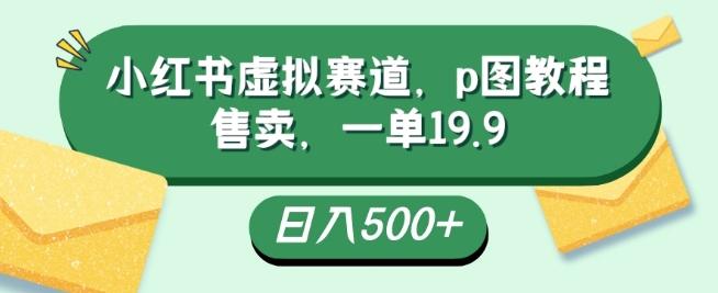 小红书虚拟赛道，p图教程售卖，一单19.9，简单易上手，日入500+-89网创