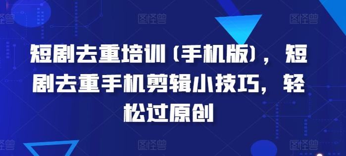 短剧去重培训(手机版)，短剧去重手机剪辑小技巧，轻松过原创-89网创