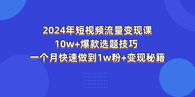 2024年短视频-流量变现课：10w+爆款选题技巧 一个月快速做到1w粉+变现秘籍-89网创