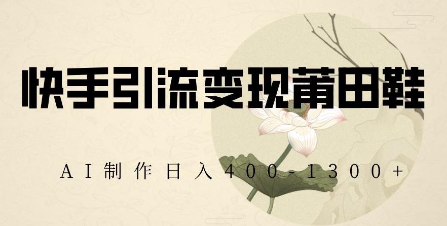 快手引流变现莆田鞋，AI制作日入400+【揭秘】-89网创