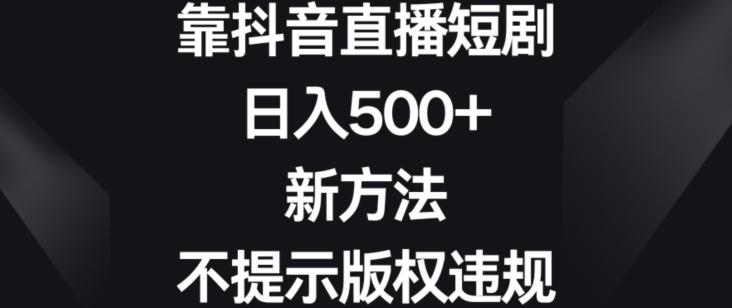 靠抖音直播短剧，日入500+，新方法、不提示版权违规【揭秘】-89网创