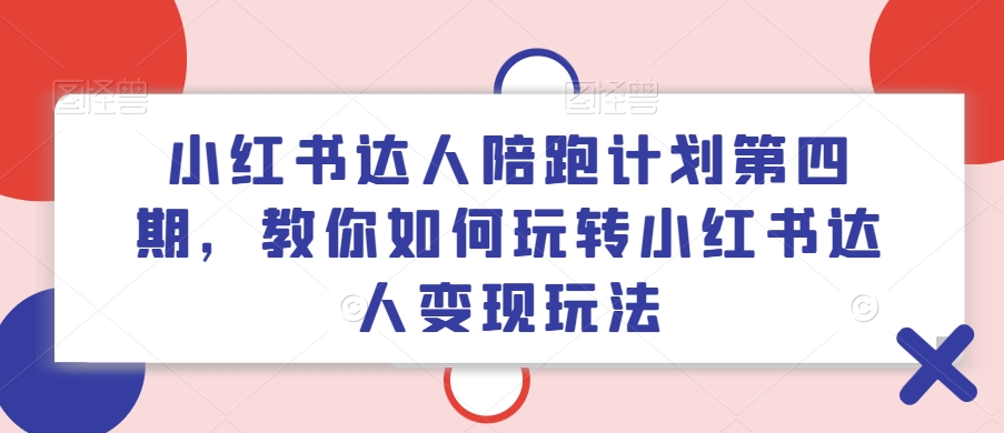 小红书达人陪跑计划第四期，教你如何玩转小红书达人变现玩法-89网创